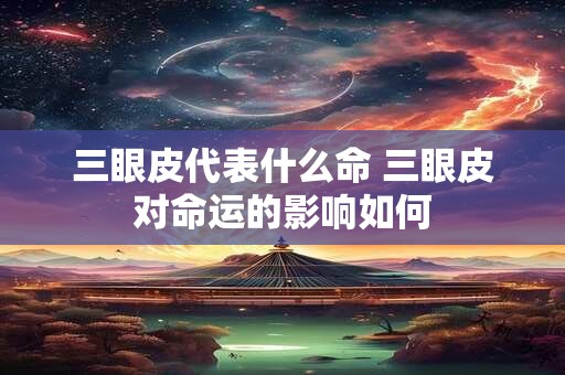 三眼皮代表什么命 三眼皮对命运的影响如何 三眼皮代表什么命 三眼皮对命运的影响如何