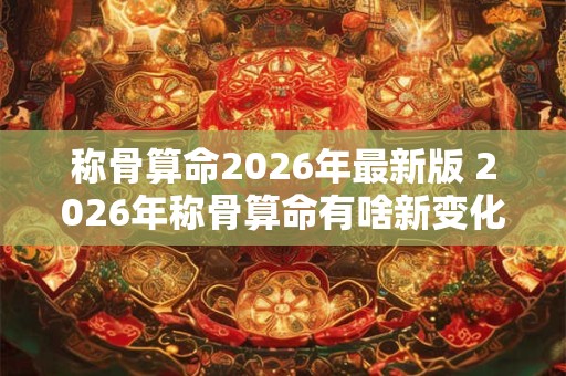 称骨算命2026年最新版 2026年称骨算命有啥新变化 称骨算命2026年最新版 2026年称骨算命有啥新变化