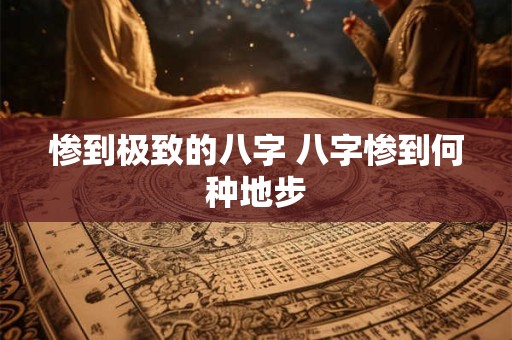 惨到极致的八字 八字惨到何种地步 惨到极致的八字 八字惨到何种地步