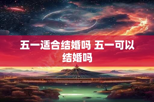 五一适合结婚吗 五一可以结婚吗