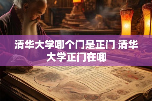 清华大学哪个门是正门 清华大学正门在哪 清华大学哪个门是正门 清华大学正门在哪