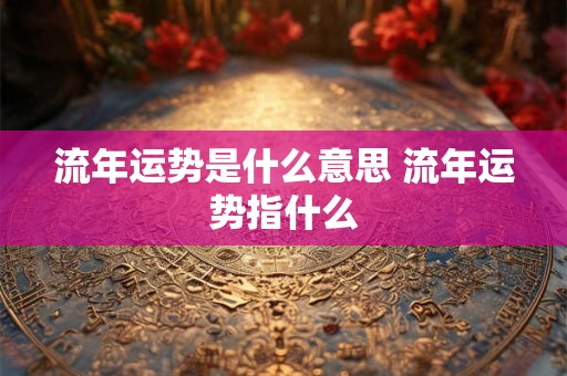 流年运势是什么意思 流年运势指什么