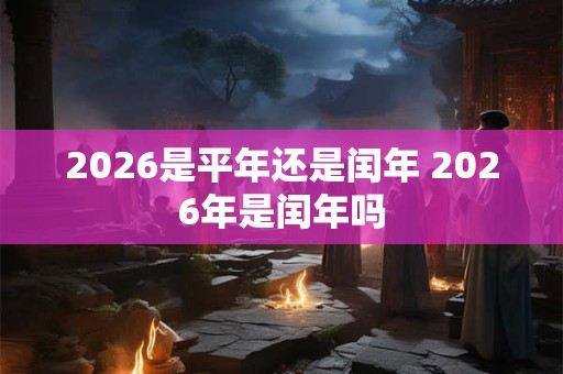 2026是平年还是闰年 2026年是闰年吗 2026是平年还是闰年 2026年是闰年吗