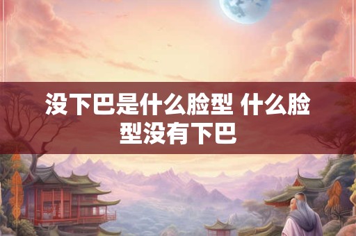 没下巴是什么脸型 什么脸型没有下巴 没下巴是什么脸型 什么脸型没有下巴