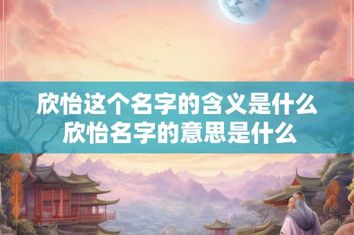 欣怡这个名字的含义是什么 欣怡名字的意思是什么 欣怡这个名字的含义是什么 欣怡名字的意思是什么