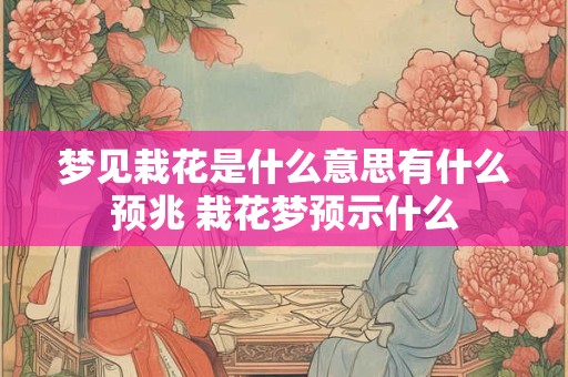 梦见栽花是什么意思有什么预兆 栽花梦预示什么