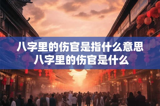 八字里的伤官是指什么意思 八字里的伤官是什么 八字里的伤官是指什么意思 八字里的伤官是什么