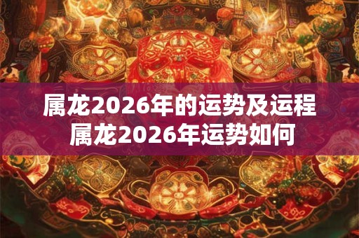 属龙2026年的运势及运程 属龙2026年运势如何 属龙2026年的运势及运程 属龙2026年运势如何