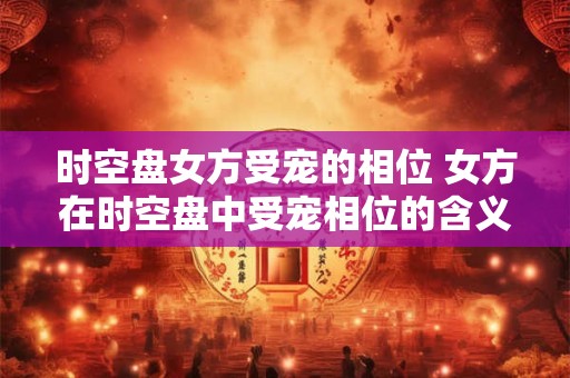 时空盘女方受宠的相位 女方在时空盘中受宠相位的含义 时空盘女方受宠的相位 女方在时空盘中受宠相位的含义