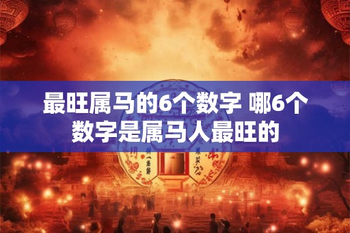 最旺属马的6个数字 哪6个数字是属马人最旺的 最旺属马的6个数字 哪6个数字是属马人最旺的