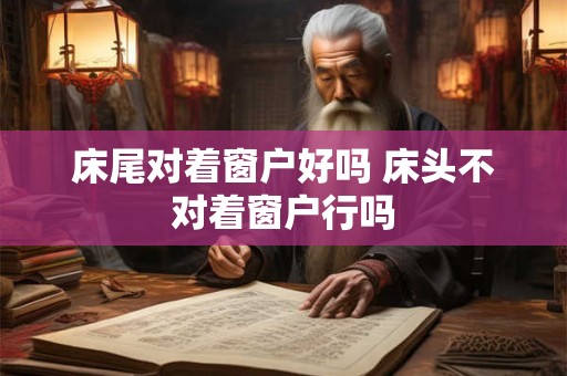 床尾对着窗户好吗 床头不对着窗户行吗