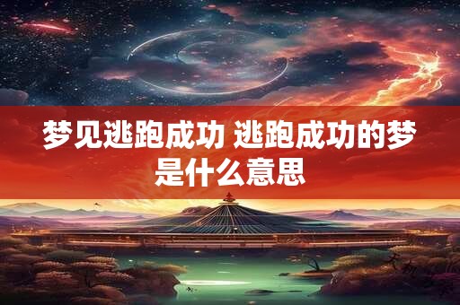 梦见逃跑成功 逃跑成功的梦是什么意思