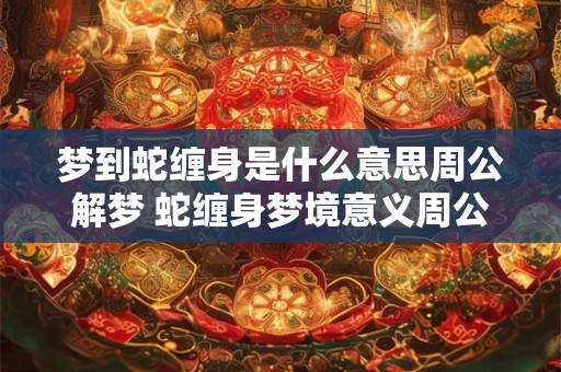 梦到蛇缠身是什么意思周公解梦 蛇缠身梦境意义周公解梦