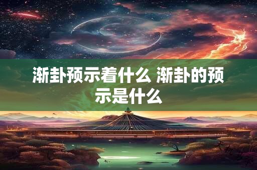 渐卦预示着什么 渐卦的预示是什么 渐卦预示着什么 渐卦的预示是什么