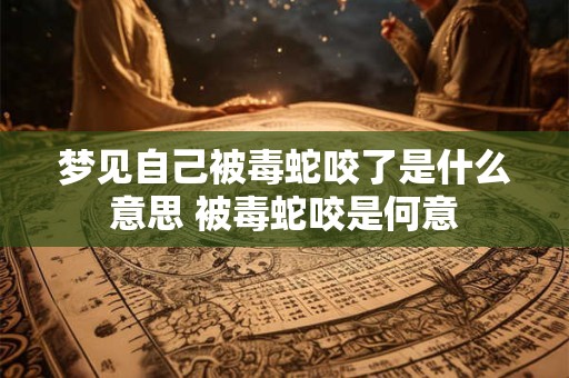 梦见自己被毒蛇咬了是什么意思 被毒蛇咬是何意