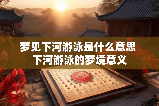梦见下河游泳是什么意思 下河游泳的梦境意义 梦见下河游泳是什么意思 下河游泳的梦境意义