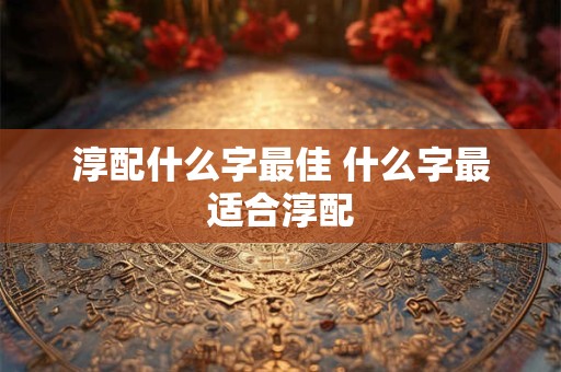 淳配什么字最佳 什么字最适合淳配