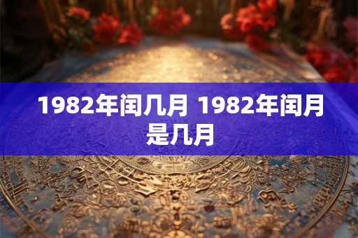 1982年闰几月 1982年闰月是几月 1982年闰几月 1982年闰月是几月