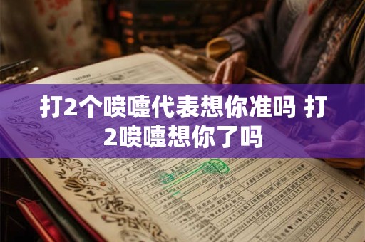 打2个喷嚏代表想你准吗 打2喷嚏想你了吗