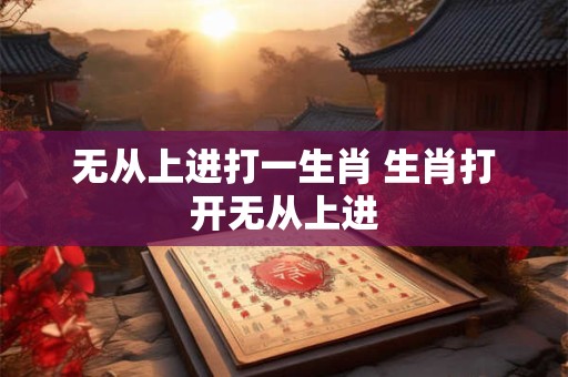 无从上进打一生肖 生肖打开无从上进 无从上进打一生肖 生肖打开无从上进