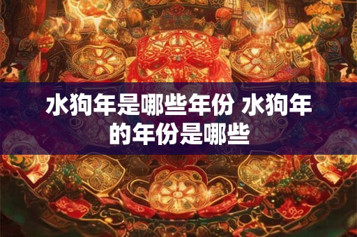 水狗年是哪些年份 水狗年的年份是哪些