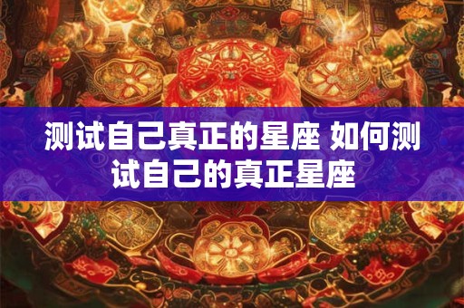 测试自己真正的星座 如何测试自己的真正星座