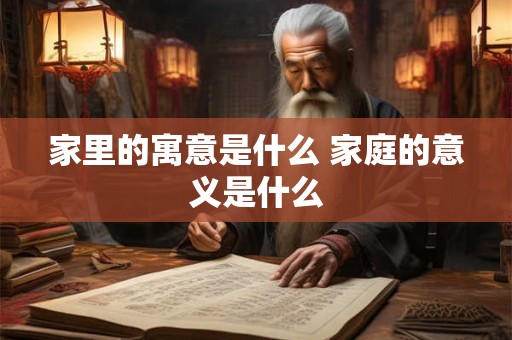 家里的寓意是什么 家庭的意义是什么