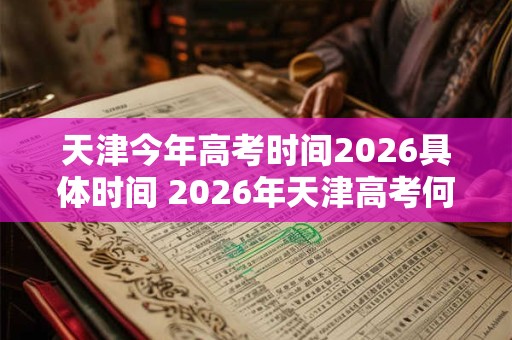 天津今年高考时间2026具体时间 2026年天津高考何时举行