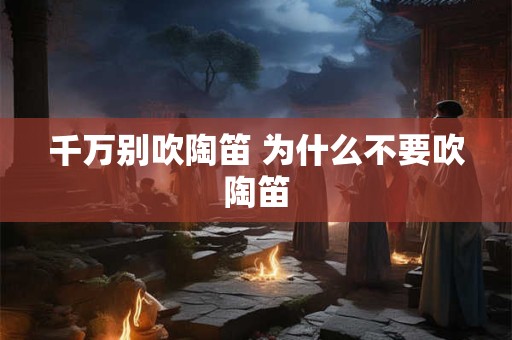 千万别吹陶笛 为什么不要吹陶笛 千万别吹陶笛 为什么不要吹陶笛