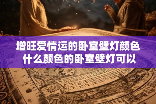 增旺爱情运的卧室壁灯颜色 什么颜色的卧室壁灯可以增强爱情运