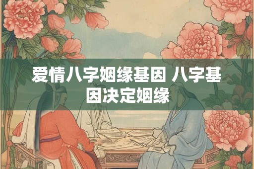 爱情八字姻缘基因 八字基因决定姻缘 爱情八字姻缘基因 八字基因决定姻缘