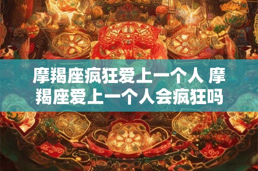 摩羯座疯狂爱上一个人 摩羯座爱上一个人会疯狂吗 摩羯座疯狂爱上一个人 摩羯座爱上一个人会疯狂吗