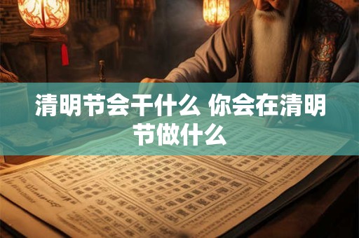 清明节会干什么 你会在清明节做什么