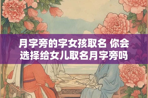 月字旁的字女孩取名 你会选择给女儿取名月字旁吗 月字旁的字女孩取名 你会选择给女儿取名月字旁吗
