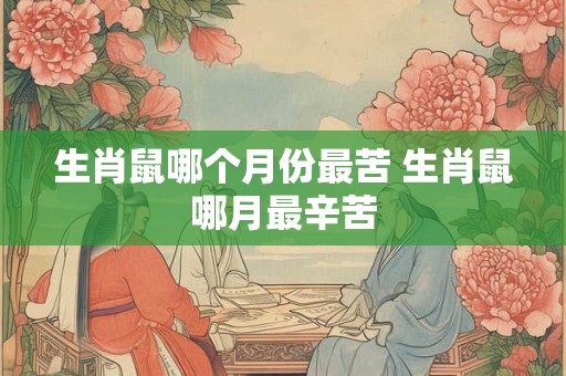 生肖鼠哪个月份最苦 生肖鼠哪月最辛苦 生肖鼠哪个月份最苦 生肖鼠哪月最辛苦