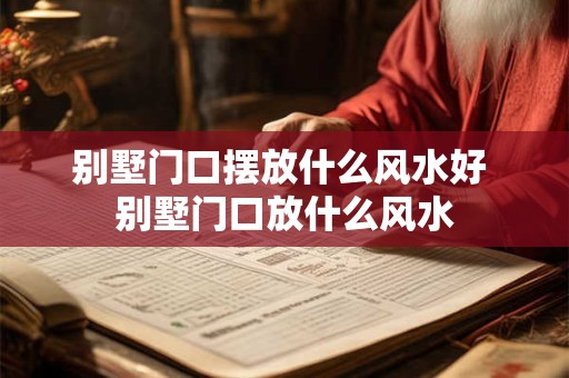 别墅门口摆放什么风水好 别墅门口放什么风水 别墅门口摆放什么风水好 别墅门口放什么风水