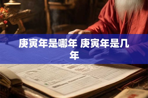 庚寅年是哪年 庚寅年是几年 庚寅年是哪年 庚寅年是几年