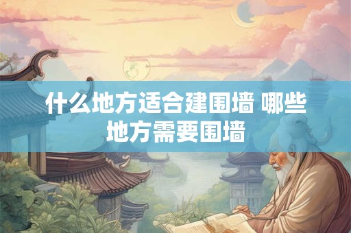 什么地方适合建围墙 哪些地方需要围墙 什么地方适合建围墙 哪些地方需要围墙