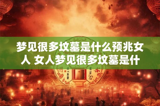 梦见很多坟墓是什么预兆女人 女人梦见很多坟墓是什么预兆 梦见很多坟墓是什么预兆女人 女人梦见很多坟墓是什么预兆