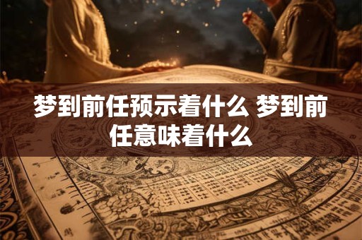 梦到前任预示着什么 梦到前任意味着什么