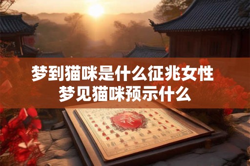 梦到猫咪是什么征兆女性 梦见猫咪预示什么 梦到猫咪是什么征兆女性 梦见猫咪预示什么