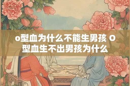 o型血为什么不能生男孩 O型血生不出男孩为什么 o型血为什么不能生男孩 O型血生不出男孩为什么