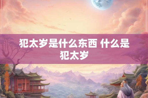 犯太岁是什么东西 什么是犯太岁