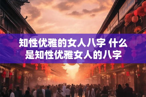 知性优雅的女人八字 什么是知性优雅女人的八字 知性优雅的女人八字 什么是知性优雅女人的八字