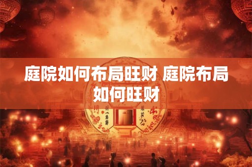 庭院如何布局旺财 庭院布局如何旺财 庭院如何布局旺财 庭院布局如何旺财