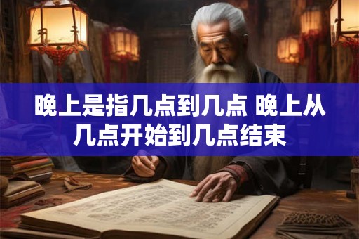 晚上是指几点到几点 晚上从几点开始到几点结束