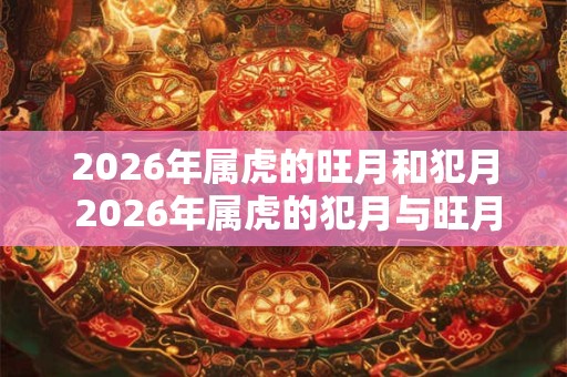 2026年属虎的旺月和犯月 2026年属虎的犯月与旺月分别是哪几个 2026年属虎的旺月和犯月 2026年属虎的犯月与旺月分别是哪几个