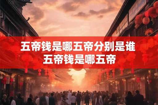 五帝钱是哪五帝分别是谁 五帝钱是哪五帝