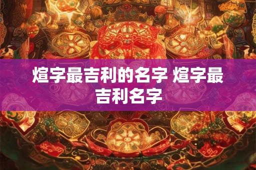 煊字最吉利的名字 煊字最吉利名字 煊字最吉利的名字 煊字最吉利名字