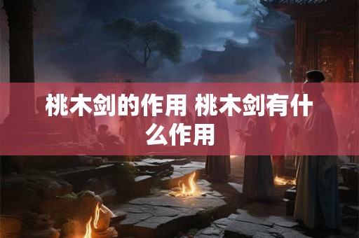 桃木剑的作用 桃木剑有什么作用